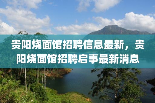 貴陽燒面館招聘信息最新，貴陽燒面館招聘啟事最新消息