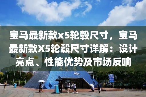 寶馬最新款x5輪轂尺寸，寶馬最新款X5輪轂尺寸詳解：設(shè)計亮點、性能優(yōu)勢及市場反響