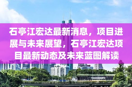 石亭江宏達最新消息，項目進展與未來展望，石亭江宏達項目最新動態及未來藍圖解讀