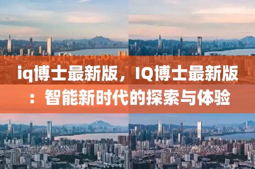 iq博士最新版，IQ博士最新版：智能新時代的探索與體驗