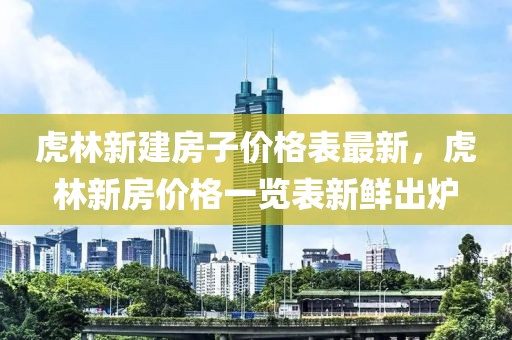 虎林新建房子價格表最新，虎林新房價格一覽表新鮮出爐