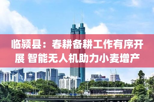 臨潁縣：春耕備耕工作有序開展 智能無人機助力小麥增產