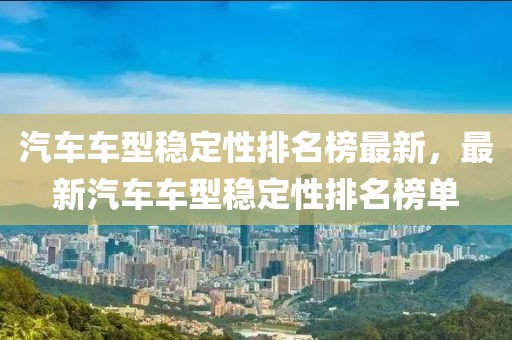 汽車車型穩定性排名榜最新，最新汽車車型穩定性排名榜單