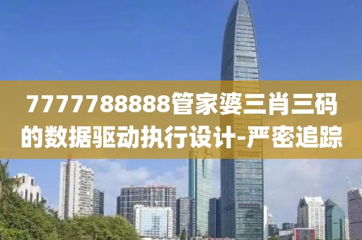 7777788888管家婆三肖三碼的數據驅動執行設計-嚴密追蹤