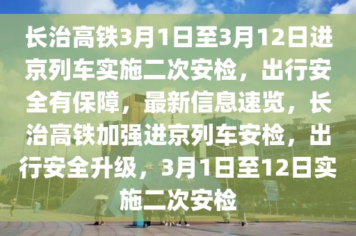 長治高鐵3月1日至3月12日進(jìn)京列車實施二次安檢，出行安全有保障，最新信息速覽，長治高鐵加強(qiáng)進(jìn)京列車安檢，出行安全升級，3月1日至12日實施二次安檢