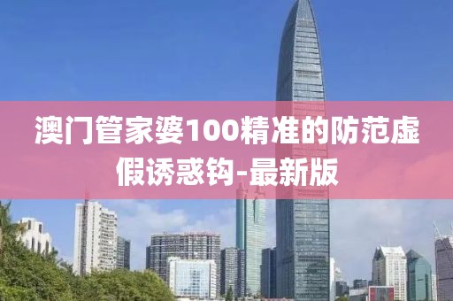 澳門管家婆100精準的防范虛假誘惑鉤-最新版