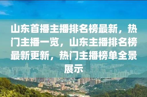 山東首播主播排名榜最新，熱門主播一覽，山東主播排名榜最新更新，熱門主播榜單全景展示