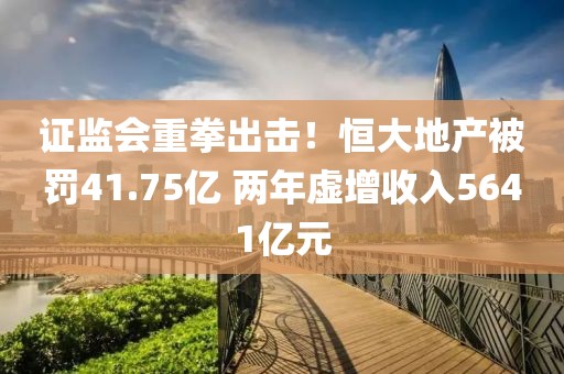 證監(jiān)會重拳出擊！恒大地產(chǎn)被罰41.75億 兩年虛增收入5641億元