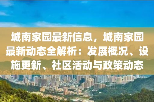 城南家園最新信息，城南家園最新動態全解析：發展概況、設施更新、社區活動與政策動態