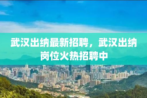 武漢出納最新招聘，武漢出納崗位火熱招聘中