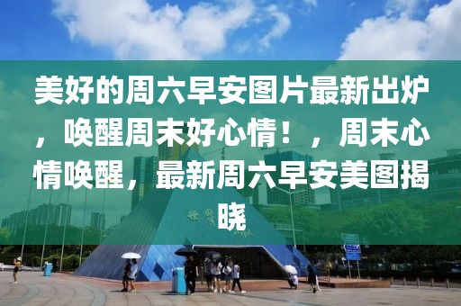 美好的周六早安圖片最新出爐，喚醒周末好心情！，周末心情喚醒，最新周六早安美圖揭曉