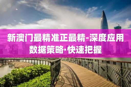 新澳門最精準(zhǔn)正最精-深度應(yīng)用數(shù)據(jù)策略·快速把握