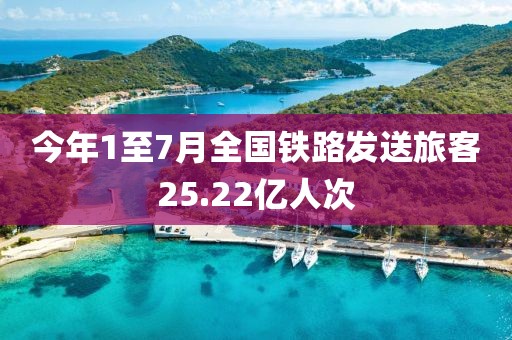 今年1至7月全國鐵路發送旅客25.22億人次