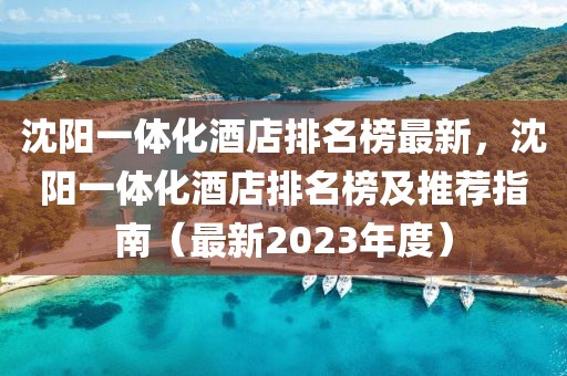 沈陽一體化酒店排名榜最新，沈陽一體化酒店排名榜及推薦指南（最新2023年度）