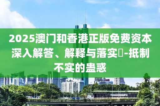 2025澳門和香港正版免費資本深入解答、解釋與落實?-抵制不實的蠱惑
