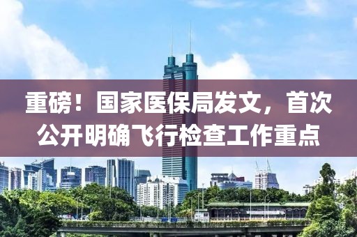 重磅！國家醫保局發文，首次公開明確飛行檢查工作重點