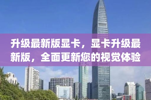 升級最新版顯卡，顯卡升級最新版，全面更新您的視覺體驗