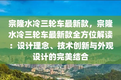 宗隆水冷三輪車最新款，宗隆水冷三輪車最新款全方位解讀：設計理念、技術創新與外觀設計的完美結合