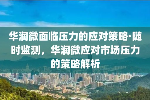 華潤(rùn)微面臨壓力的應(yīng)對(duì)策略·隨時(shí)監(jiān)測(cè)，華潤(rùn)微應(yīng)對(duì)市場(chǎng)壓力的策略解析