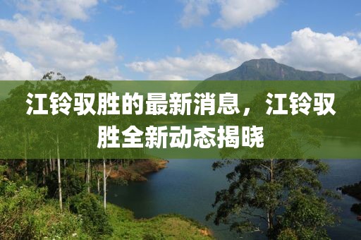 江鈴馭勝的最新消息，江鈴馭勝全新動(dòng)態(tài)揭曉