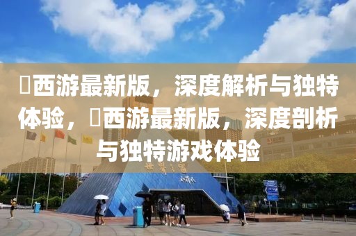 囧西游最新版，深度解析與獨特體驗，囧西游最新版，深度剖析與獨特游戲體驗