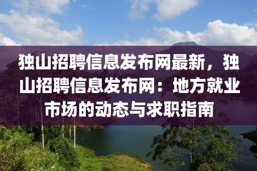 獨山招聘信息發布網最新，獨山招聘信息發布網：地方就業市場的動態與求職指南