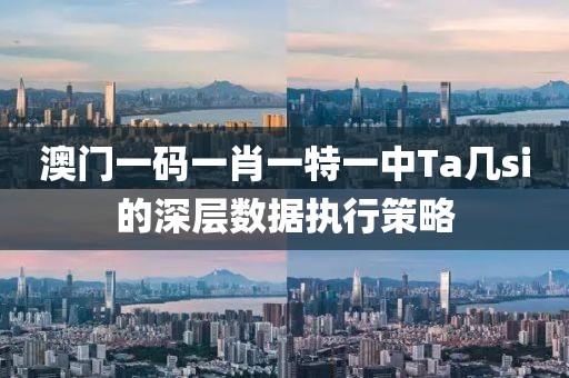 澳門一碼一肖一特一中Ta幾si的深層數據執行策略