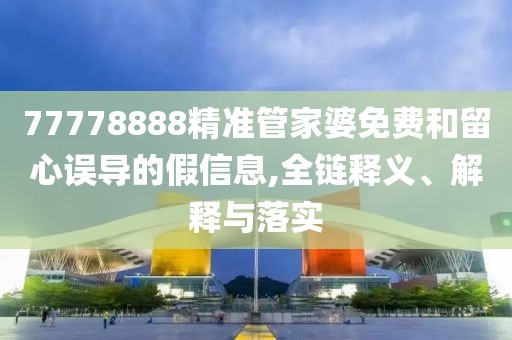 77778888精準管家婆免費和留心誤導的假信息,全鏈釋義、解釋與落實