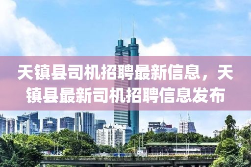 天鎮(zhèn)縣司機(jī)招聘最新信息，天鎮(zhèn)縣最新司機(jī)招聘信息發(fā)布