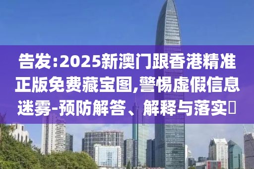 告發:2025新澳門跟香港精準正版免費藏寶圖,警惕虛假信息迷霧-預防解答、解釋與落實?