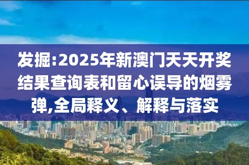 發掘:2025年新澳門天天開獎結果查詢表和留心誤導的煙霧彈,全局釋義、解釋與落實