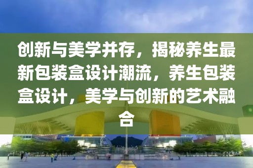 創新與美學并存，揭秘養生最新包裝盒設計潮流，養生包裝盒設計，美學與創新的藝術融合