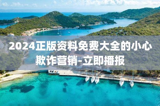 2024正版資料免費大全的小心欺詐營銷-立即播報