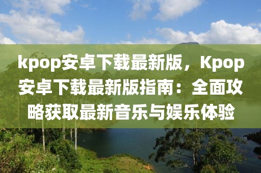kpop安卓下載最新版，Kpop安卓下載最新版指南：全面攻略獲取最新音樂與娛樂體驗