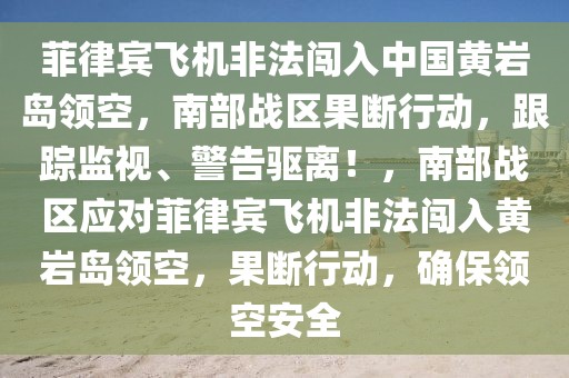 菲律賓飛機(jī)非法闖入中國黃巖島領(lǐng)空，南部戰(zhàn)區(qū)果斷行動(dòng)，跟蹤監(jiān)視、警告驅(qū)離！，南部戰(zhàn)區(qū)應(yīng)對(duì)菲律賓飛機(jī)非法闖入黃巖島領(lǐng)空，果斷行動(dòng)，確保領(lǐng)空安全