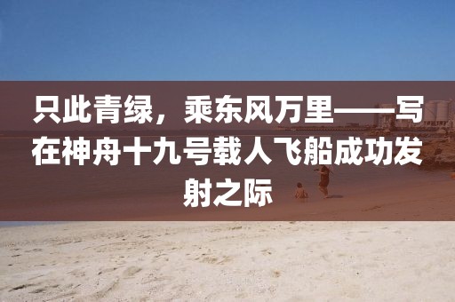 只此青綠，乘東風萬里——寫在神舟十九號載人飛船成功發射之際
