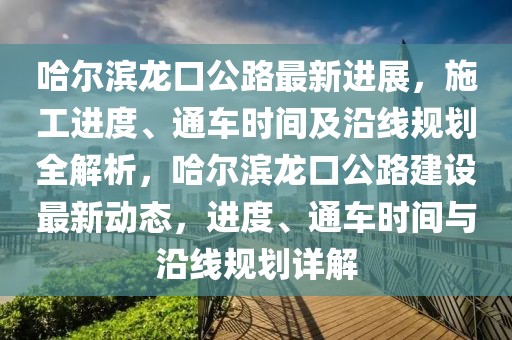哈爾濱龍口公路最新進展，施工進度、通車時間及沿線規劃全解析，哈爾濱龍口公路建設最新動態，進度、通車時間與沿線規劃詳解