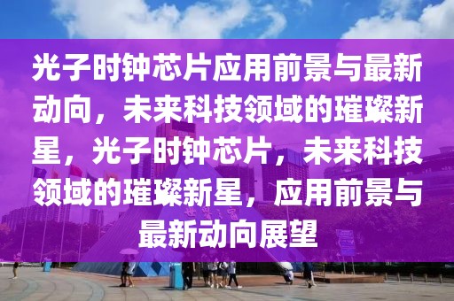 光子時鐘芯片應(yīng)用前景與最新動向，未來科技領(lǐng)域的璀璨新星，光子時鐘芯片，未來科技領(lǐng)域的璀璨新星，應(yīng)用前景與最新動向展望