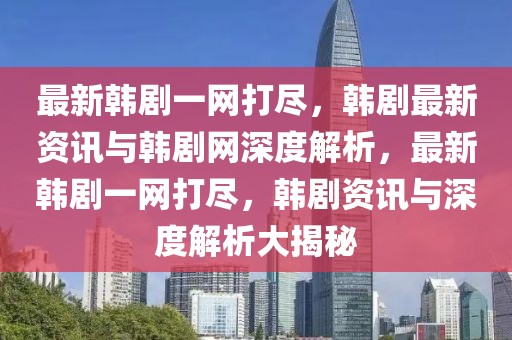 最新韓劇一網打盡，韓劇最新資訊與韓劇網深度解析，最新韓劇一網打盡，韓劇資訊與深度解析大揭秘