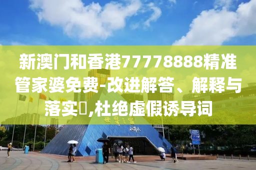 新澳門和香港77778888精準管家婆免費-改進解答、解釋與落實?,杜絕虛假誘導詞