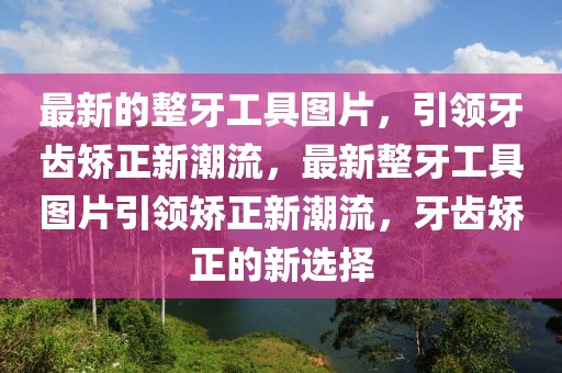 最新的整牙工具圖片，引領牙齒矯正新潮流，最新整牙工具圖片引領矯正新潮流，牙齒矯正的新選擇