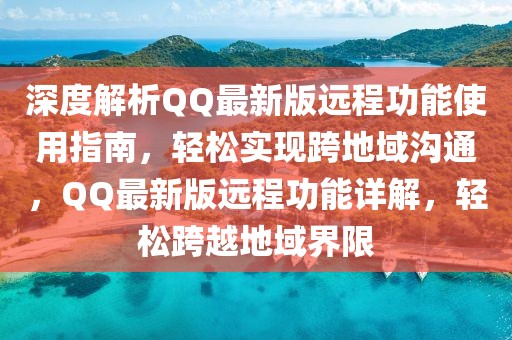 深度解析QQ最新版遠程功能使用指南，輕松實現跨地域溝通，QQ最新版遠程功能詳解，輕松跨越地域界限