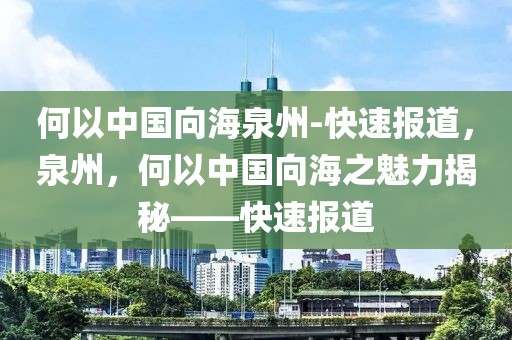 何以中國向海泉州-快速報道，泉州，何以中國向海之魅力揭秘——快速報道