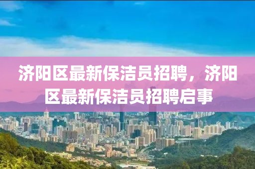 濟(jì)陽區(qū)最新保潔員招聘，濟(jì)陽區(qū)最新保潔員招聘啟事