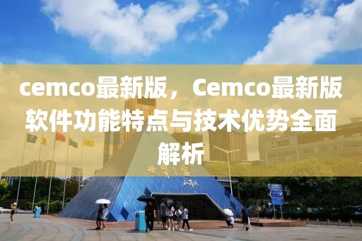 cemco最新版，Cemco最新版軟件功能特點與技術優勢全面解析