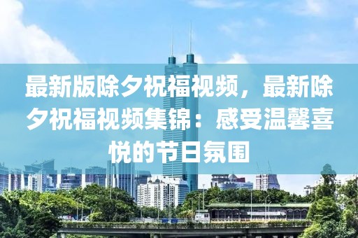 最新版除夕祝福視頻，最新除夕祝福視頻集錦：感受溫馨喜悅的節日氛圍