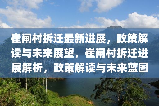 崔閘村拆遷最新進展，政策解讀與未來展望，崔閘村拆遷進展解析，政策解讀與未來藍圖