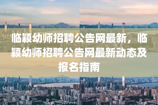 臨穎幼師招聘公告網最新，臨穎幼師招聘公告網最新動態及報名指南