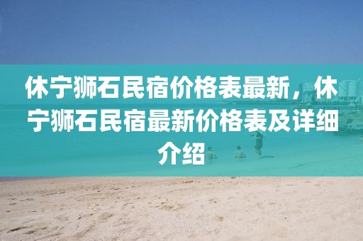 休寧獅石民宿價格表最新，休寧獅石民宿最新價格表及詳細介紹