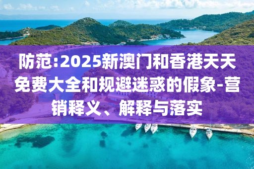 防范:2025新澳門和香港天天免費大全和規避迷惑的假象-營銷釋義、解釋與落實